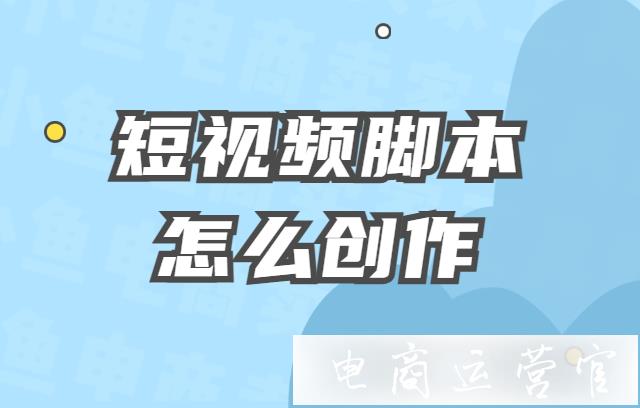 短視頻腳本怎么創(chuàng)作?短視頻腳本6大方法論-短視頻腳本十大模板